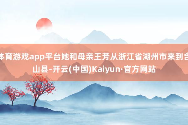 体育游戏app平台她和母亲王芳从浙江省湖州市来到含山县-开云(中国)Kaiyun·官方网站