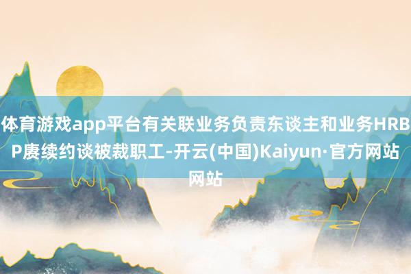 体育游戏app平台有关联业务负责东谈主和业务HRBP赓续约谈被裁职工-开云(中国)Kaiyun·官方网站