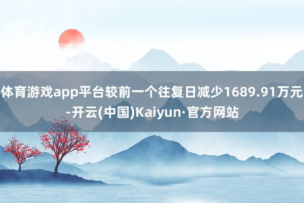 体育游戏app平台较前一个往复日减少1689.91万元-开云(中国)Kaiyun·官方网站