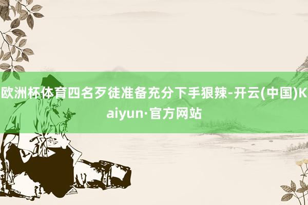 欧洲杯体育四名歹徒准备充分下手狠辣-开云(中国)Kaiyun·官方网站