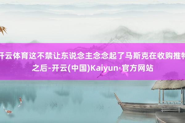 开云体育这不禁让东说念主念念起了马斯克在收购推特之后-开云(中国)Kaiyun·官方网站