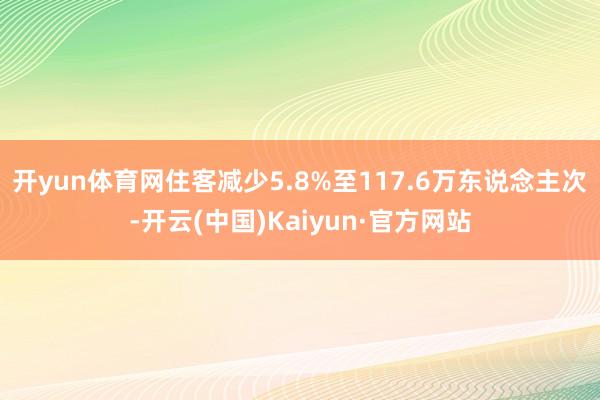 开yun体育网住客减少5.8%至117.6万东说念主次-开云(中国)Kaiyun·官方网站