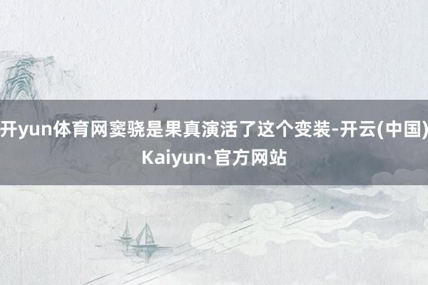 开yun体育网窦骁是果真演活了这个变装-开云(中国)Kaiyun·官方网站