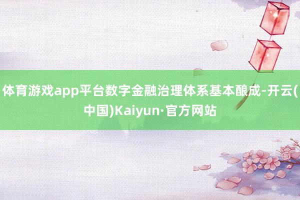 体育游戏app平台数字金融治理体系基本酿成-开云(中国)Kaiyun·官方网站