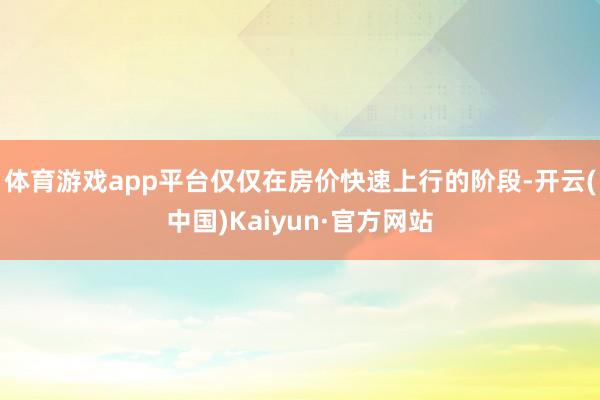 体育游戏app平台仅仅在房价快速上行的阶段-开云(中国)Kaiyun·官方网站