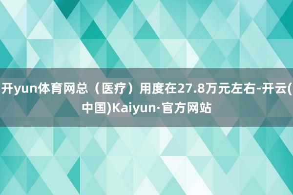 开yun体育网总（医疗）用度在27.8万元左右-开云(中国)Kaiyun·官方网站