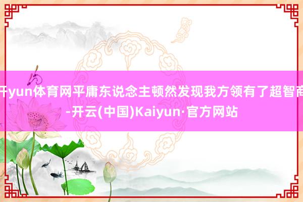 开yun体育网平庸东说念主顿然发现我方领有了超智商-开云(中国)Kaiyun·官方网站