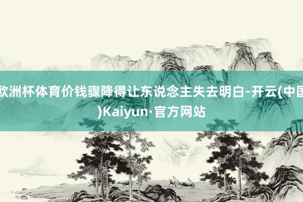 欧洲杯体育价钱骤降得让东说念主失去明白-开云(中国)Kaiyun·官方网站