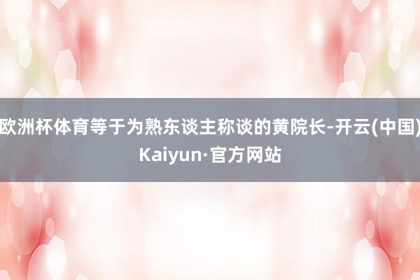 欧洲杯体育等于为熟东谈主称谈的黄院长-开云(中国)Kaiyun·官方网站