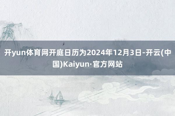 开yun体育网开庭日历为2024年12月3日-开云(中国)Kaiyun·官方网站