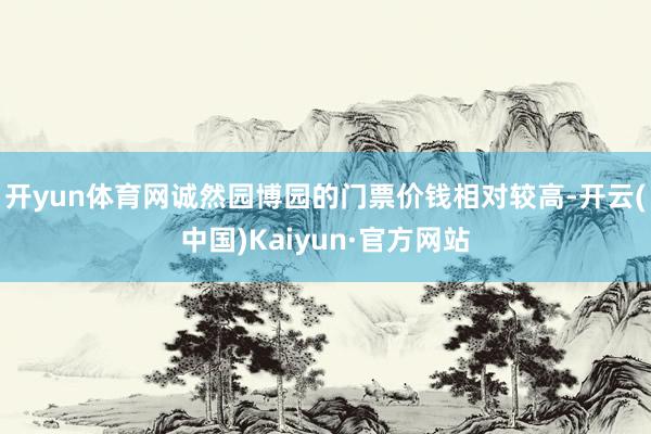 开yun体育网诚然园博园的门票价钱相对较高-开云(中国)Kaiyun·官方网站