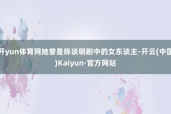 开yun体育网她曾是陈谈明剧中的女东谈主-开云(中国)Kaiyun·官方网站