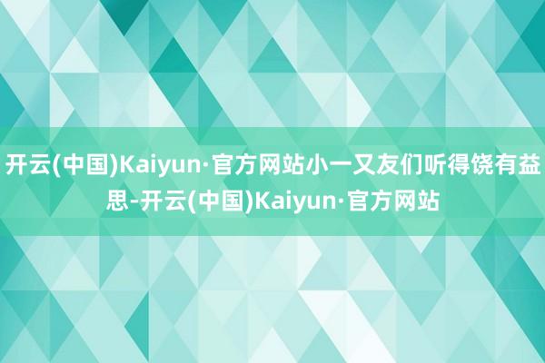 开云(中国)Kaiyun·官方网站小一又友们听得饶有益思-开云(中国)Kaiyun·官方网站