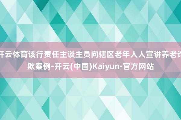 开云体育该行责任主谈主员向辖区老年人人宣讲养老诈欺案例-开云(中国)Kaiyun·官方网站