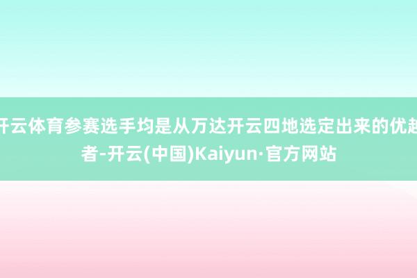 开云体育参赛选手均是从万达开云四地选定出来的优越者-开云(中国)Kaiyun·官方网站