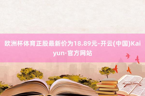 欧洲杯体育正股最新价为18.89元-开云(中国)Kaiyun·官方网站