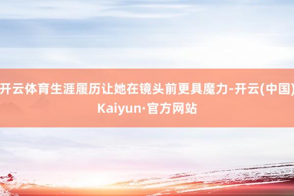 开云体育生涯履历让她在镜头前更具魔力-开云(中国)Kaiyun·官方网站