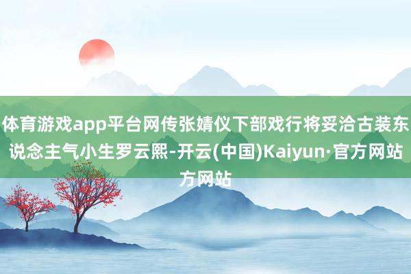 体育游戏app平台网传张婧仪下部戏行将妥洽古装东说念主气小生罗云熙-开云(中国)Kaiyun·官方网站