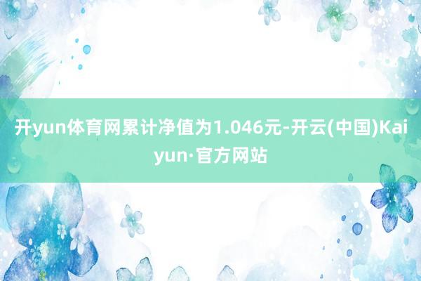 开yun体育网累计净值为1.046元-开云(中国)Kaiyun·官方网站