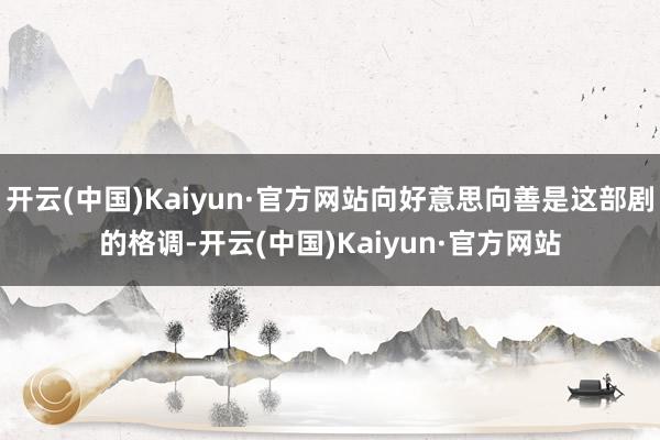 开云(中国)Kaiyun·官方网站向好意思向善是这部剧的格调-开云(中国)Kaiyun·官方网站