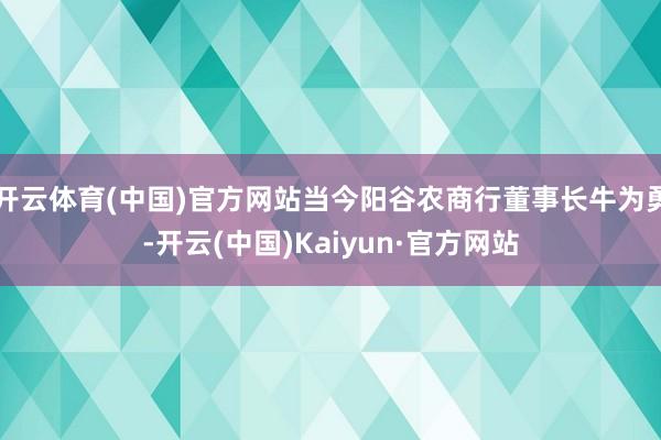 开云体育(中国)官方网站当今阳谷农商行董事长牛为勇-开云(中国)Kaiyun·官方网站