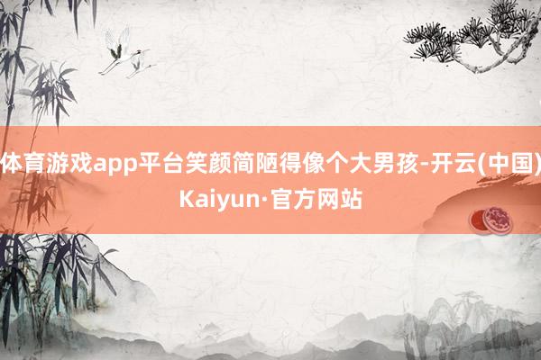 体育游戏app平台笑颜简陋得像个大男孩-开云(中国)Kaiyun·官方网站