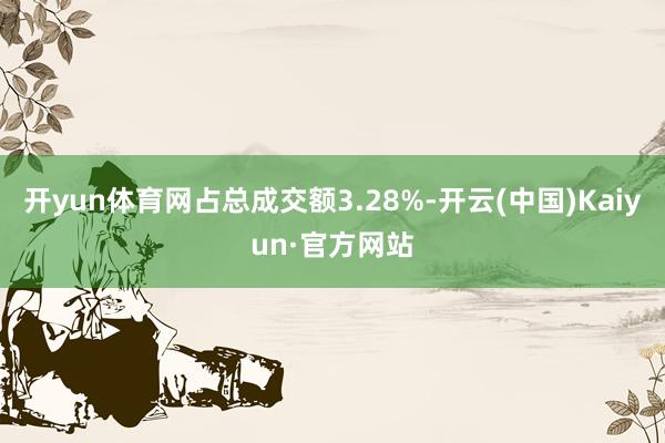 开yun体育网占总成交额3.28%-开云(中国)Kaiyun·官方网站