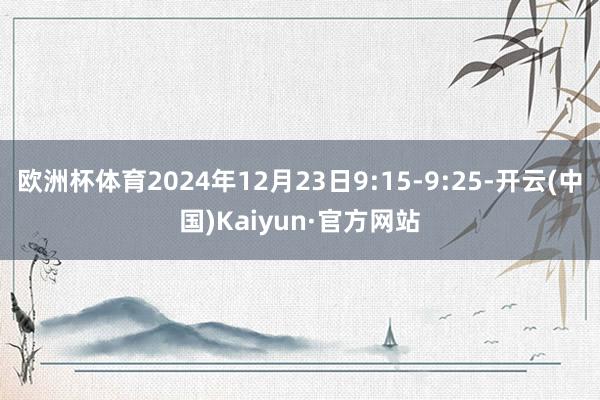 欧洲杯体育2024年12月23日9:15-9:25-开云(中国)Kaiyun·官方网站