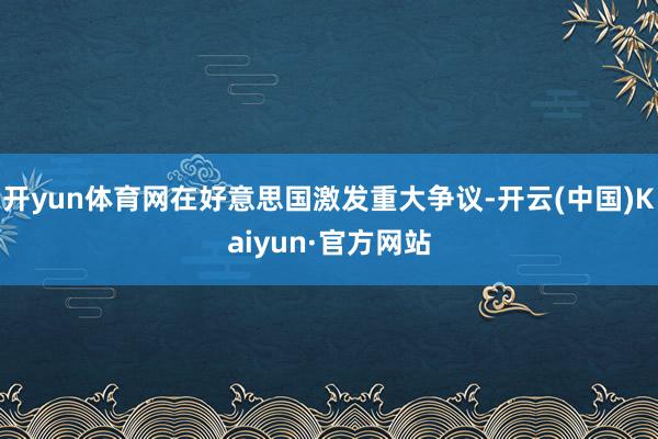 开yun体育网在好意思国激发重大争议-开云(中国)Kaiyun·官方网站