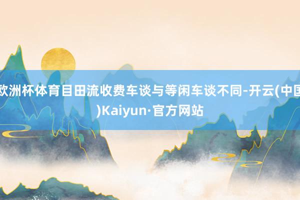 欧洲杯体育目田流收费车谈与等闲车谈不同-开云(中国)Kaiyun·官方网站