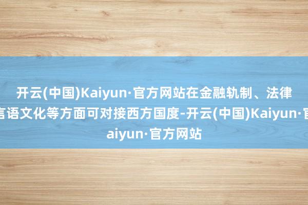 开云(中国)Kaiyun·官方网站在金融轨制、法律体系、言语文化等方面可对接西方国度-开云(中国)Kaiyun·官方网站