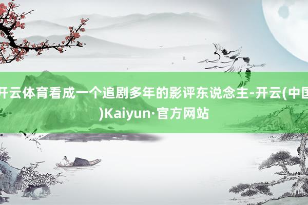 开云体育看成一个追剧多年的影评东说念主-开云(中国)Kaiyun·官方网站