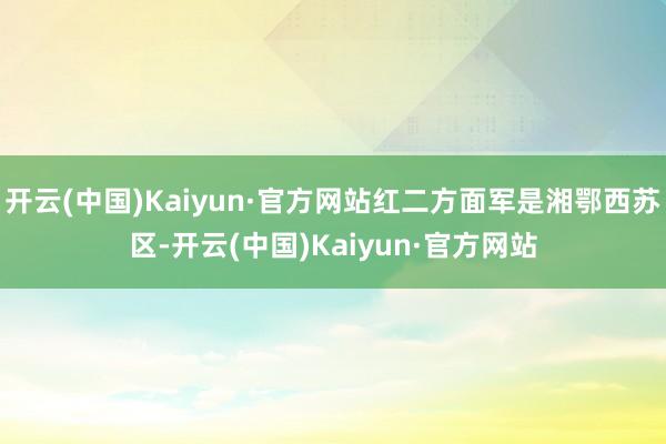 开云(中国)Kaiyun·官方网站红二方面军是湘鄂西苏区-开云(中国)Kaiyun·官方网站