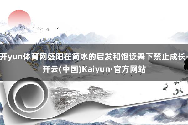 开yun体育网盛阳在简冰的启发和饱读舞下禁止成长-开云(中国)Kaiyun·官方网站