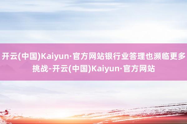 开云(中国)Kaiyun·官方网站银行业答理也濒临更多挑战-开云(中国)Kaiyun·官方网站