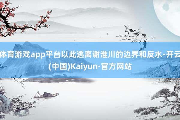 体育游戏app平台以此逃离谢淮川的边界和反水-开云(中国)Kaiyun·官方网站