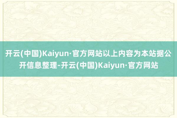 开云(中国)Kaiyun·官方网站以上内容为本站据公开信息整理-开云(中国)Kaiyun·官方网站