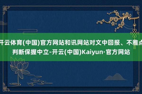 开云体育(中国)官方网站和讯网站对文中回报、不雅点判断保握中立-开云(中国)Kaiyun·官方网站