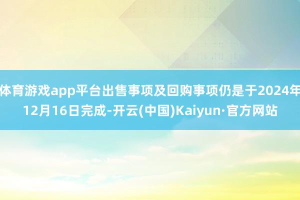 体育游戏app平台出售事项及回购事项仍是于2024年12月16日完成-开云(中国)Kaiyun·官方网站