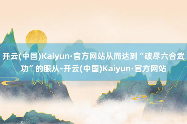 开云(中国)Kaiyun·官方网站从而达到“破尽六合武功”的服从-开云(中国)Kaiyun·官方网站