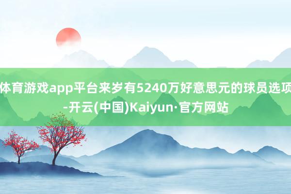 体育游戏app平台来岁有5240万好意思元的球员选项-开云(中国)Kaiyun·官方网站