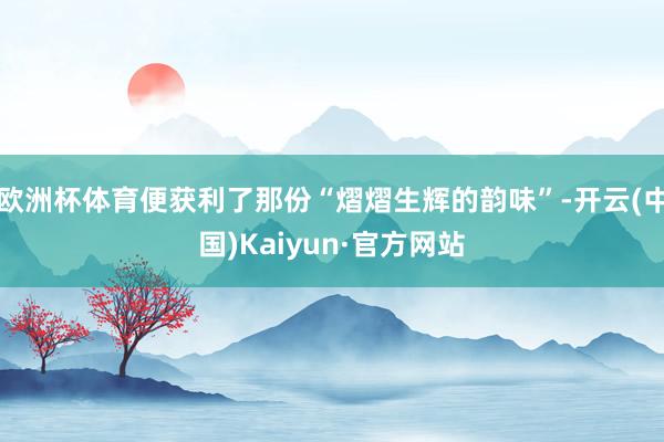 欧洲杯体育便获利了那份“熠熠生辉的韵味”-开云(中国)Kaiyun·官方网站