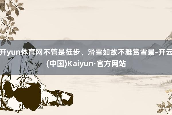 开yun体育网不管是徒步、滑雪如故不雅赏雪景-开云(中国)Kaiyun·官方网站