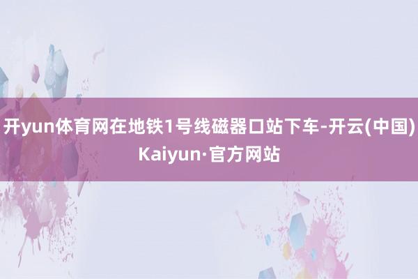 开yun体育网在地铁1号线磁器口站下车-开云(中国)Kaiyun·官方网站