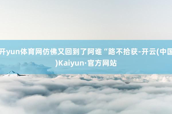 开yun体育网仿佛又回到了阿谁“路不拾获-开云(中国)Kaiyun·官方网站