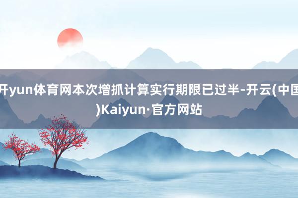 开yun体育网本次增抓计算实行期限已过半-开云(中国)Kaiyun·官方网站