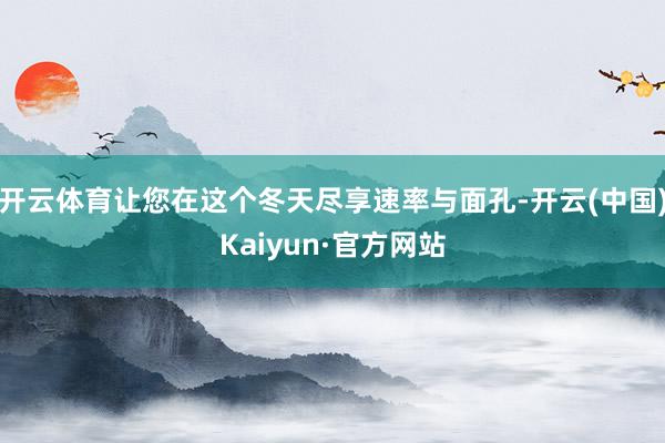 开云体育让您在这个冬天尽享速率与面孔-开云(中国)Kaiyun·官方网站