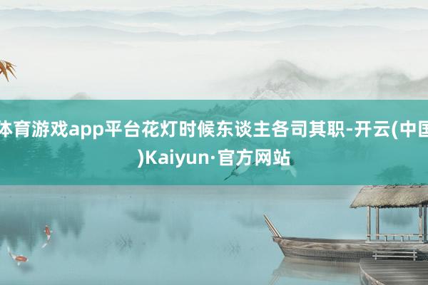 体育游戏app平台花灯时候东谈主各司其职-开云(中国)Kaiyun·官方网站