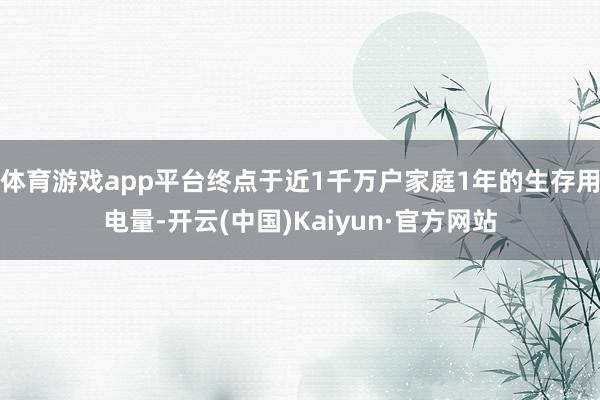 体育游戏app平台终点于近1千万户家庭1年的生存用电量-开云(中国)Kaiyun·官方网站