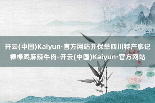 开云(中国)Kaiyun·官方网站并保举四川特产廖记棒棒鸡麻辣牛肉-开云(中国)Kaiyun·官方网站